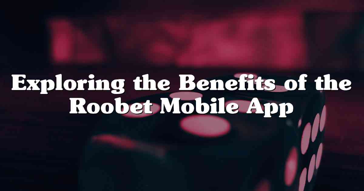 Exploring the Benefits of the Roobet Mobile App